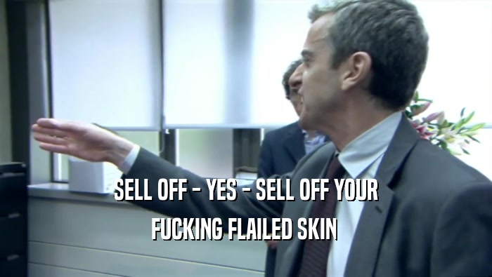 SELL OFF - YES - SELL OFF YOUR FUCKING FLAILED SKIN  