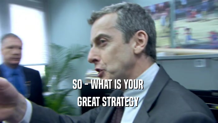SO - WHAT IS YOUR  GREAT STRATEGY  
