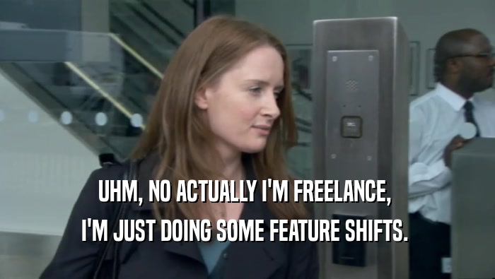 UHM, NO ACTUALLY I'M FREELANCE,  I'M JUST DOING SOME FEATURE SHIFTS.  