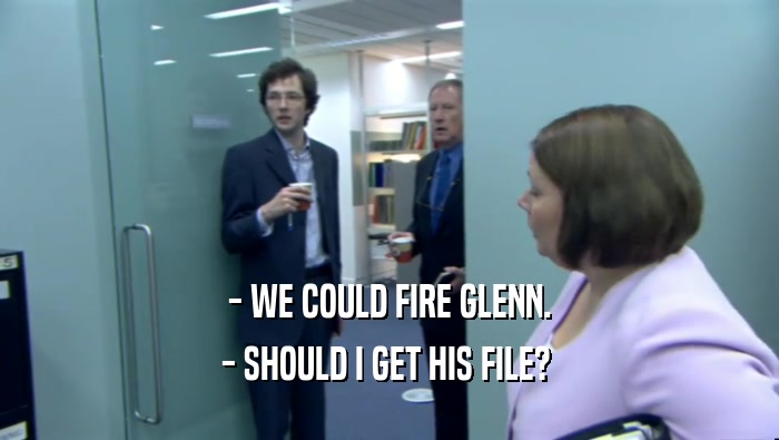 - WE COULD FIRE GLENN.
 - SHOULD I GET HIS FILE? 
 