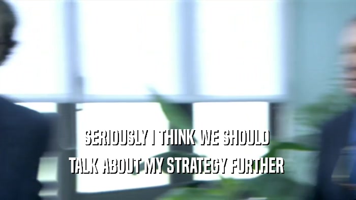 SERIOUSLY I THINK WE SHOULD  TALK ABOUT MY STRATEGY FURTHER  