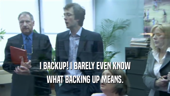 I BACKUP! I BARELY EVEN KNOW WHAT BACKING UP MEANS. 