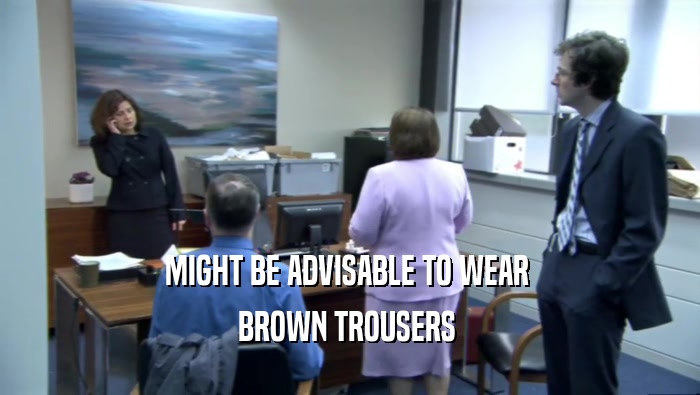 MIGHT BE ADVISABLE TO WEAR 
 BROWN TROUSERS 
 