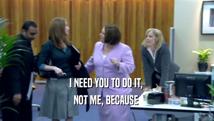 I NEED YOU TO DO IT,  NOT ME, BECAUSE  