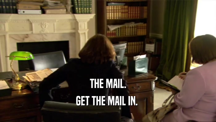 THE MAIL.
 GET THE MAIL IN. 
 