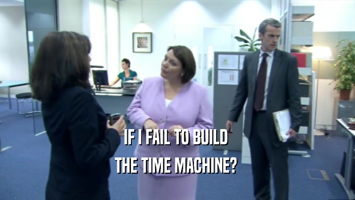 IF I FAIL TO BUILD  THE TIME MACHINE?  