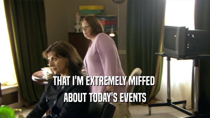 THAT I'M EXTREMELY MIFFED  ABOUT TODAY'S EVENTS 