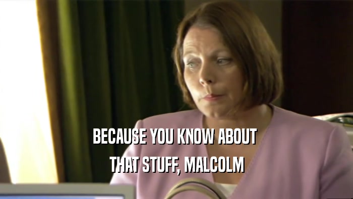 BECAUSE YOU KNOW ABOUT  THAT STUFF, MALCOLM 