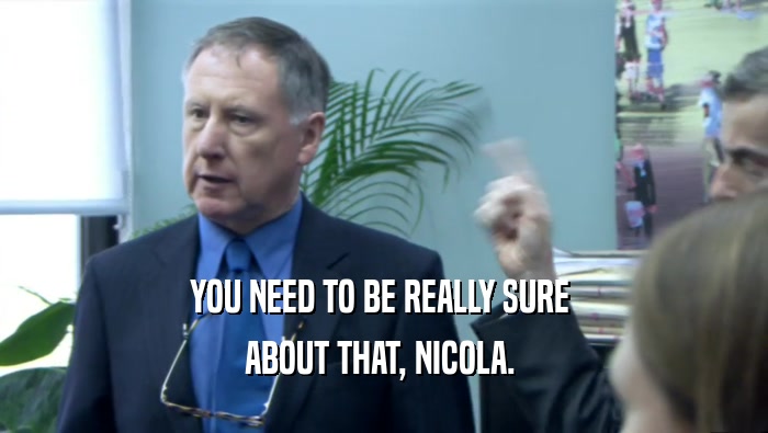 YOU NEED TO BE REALLY SURE  ABOUT THAT, NICOLA.  