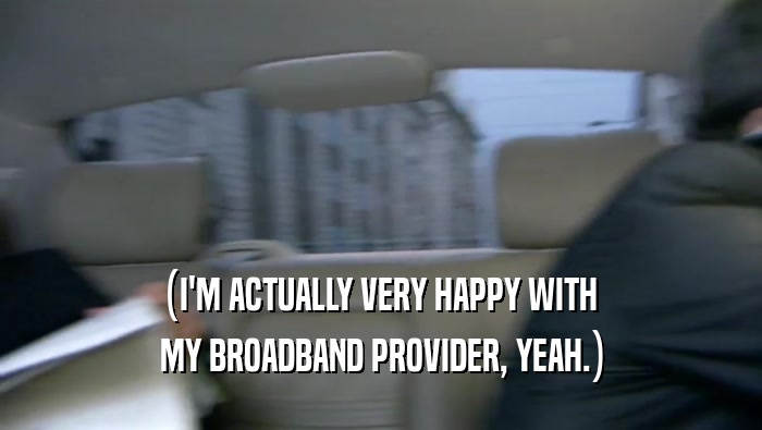 (I'M ACTUALLY VERY HAPPY WITH  MY BROADBAND PROVIDER, YEAH.) 