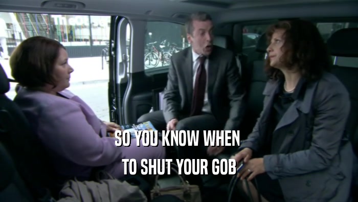 SO YOU KNOW WHEN  TO SHUT YOUR GOB 