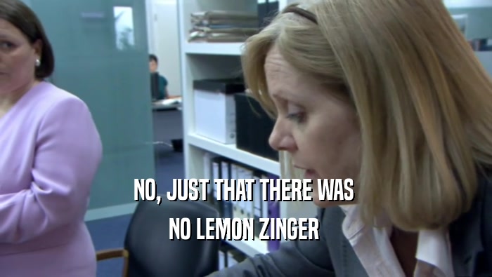 NO, JUST THAT THERE WAS  NO LEMON ZINGER  
