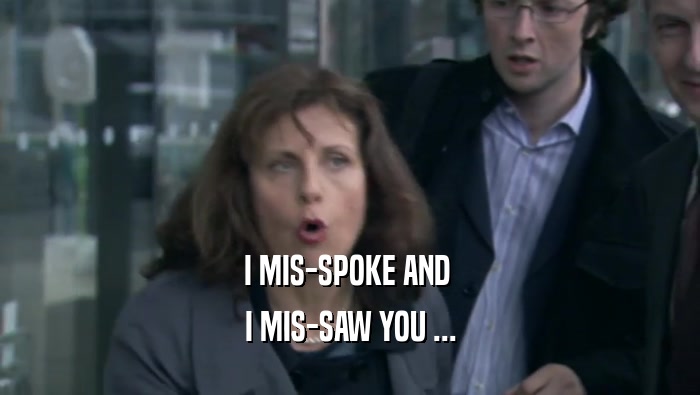 I MIS-SPOKE AND  I MIS-SAW YOU ... 