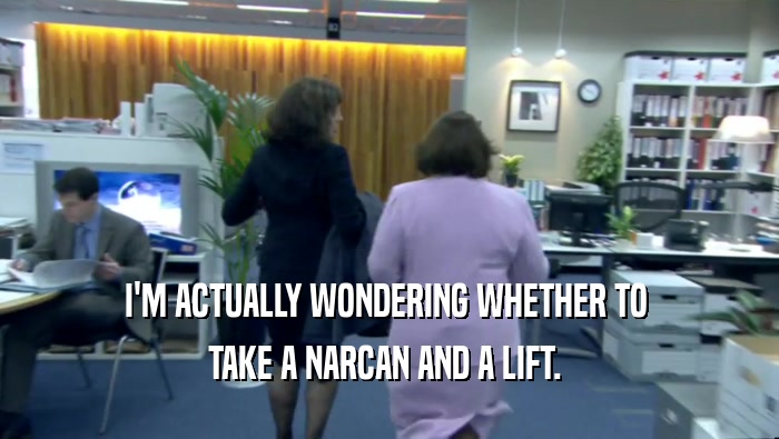 I'M ACTUALLY WONDERING WHETHER TO  TAKE A NARCAN AND A LIFT.  