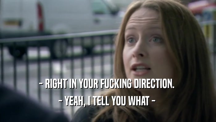 - RIGHT IN YOUR FUCKING DIRECTION.  - YEAH, I TELL YOU WHAT -  