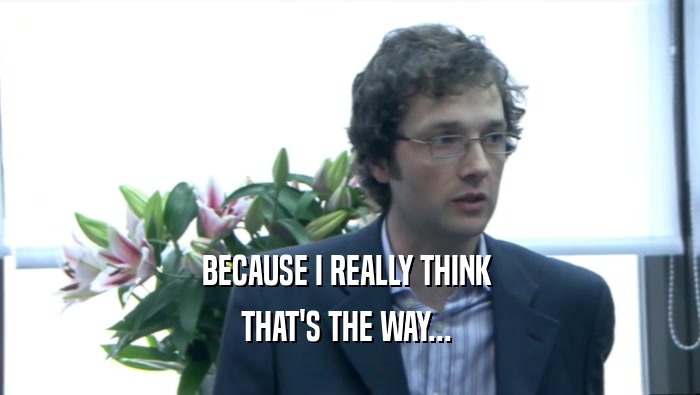 BECAUSE I REALLY THINK  THAT'S THE WAY...  