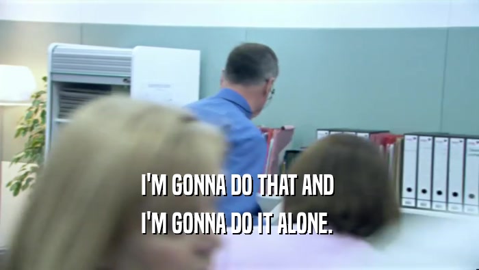 I'M GONNA DO THAT AND  I'M GONNA DO IT ALONE.  