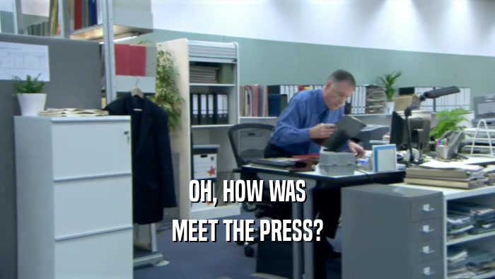 OH, HOW WAS
 MEET THE PRESS?
 