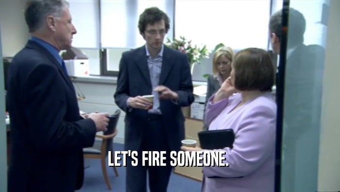 LET'S FIRE SOMEONE.   
