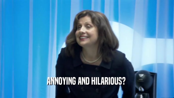ANNOYING AND HILARIOUS?   