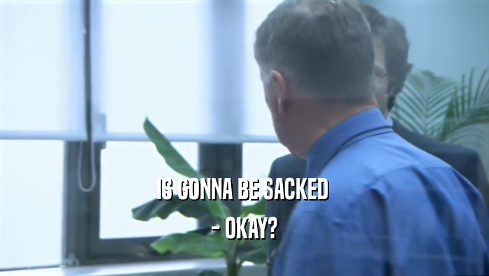 IS GONNA BE SACKED  - OKAY? 