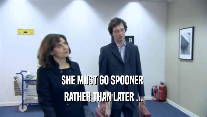 SHE MUST GO SPOONER  RATHER THAN LATER ... 