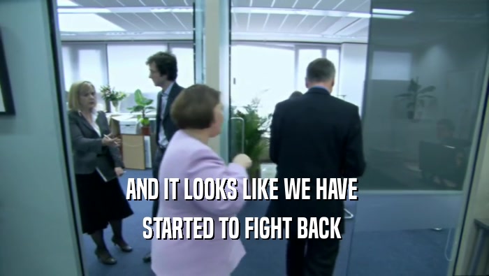 AND IT LOOKS LIKE WE HAVE  STARTED TO FIGHT BACK  