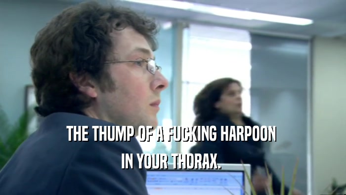 THE THUMP OF A FUCKING HARPOON 
 IN YOUR THORAX. 
 