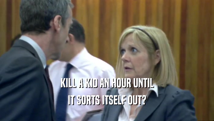 KILL A KID AN HOUR UNTIL IT SORTS ITSELF OUT? 