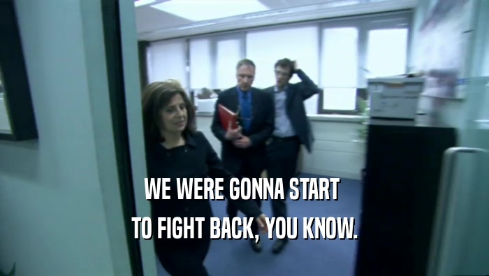 WE WERE GONNA START  TO FIGHT BACK, YOU KNOW. 