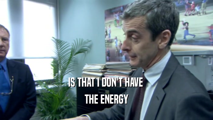 IS THAT I DON'T HAVE  THE ENERGY 