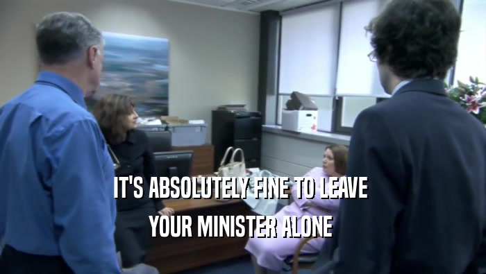 IT'S ABSOLUTELY FINE TO LEAVE  YOUR MINISTER ALONE  
