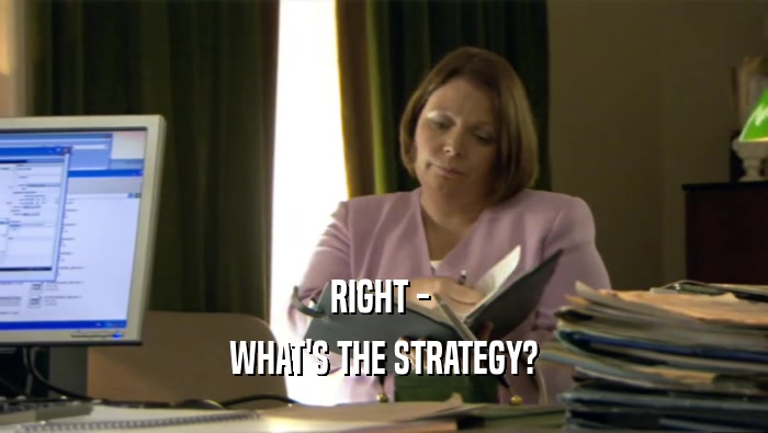 RIGHT -  WHAT'S THE STRATEGY? 