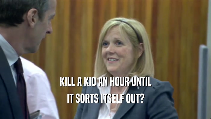 KILL A KID AN HOUR UNTIL IT SORTS ITSELF OUT? 