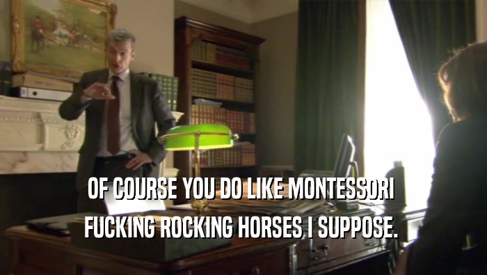 OF COURSE YOU DO LIKE MONTESSORI  FUCKING ROCKING HORSES I SUPPOSE.  