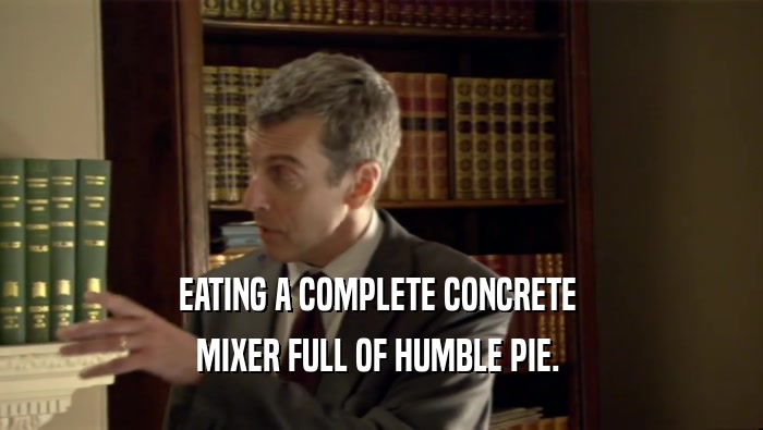 EATING A COMPLETE CONCRETE  MIXER FULL OF HUMBLE PIE.  