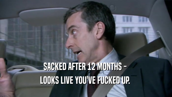 SACKED AFTER 12 MONTHS -  LOOKS LIVE YOU'VE FUCKED UP.  
