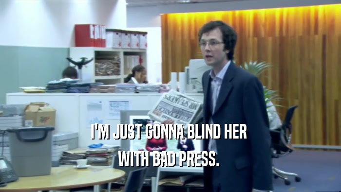 I'M JUST GONNA BLIND HER  WITH BAD PRESS.  