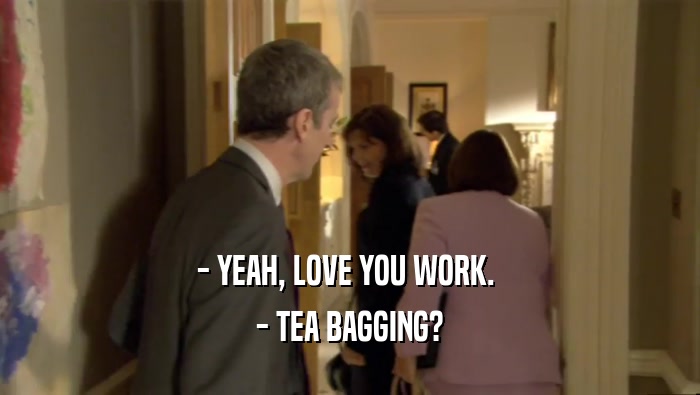 - YEAH, LOVE YOU WORK.  - TEA BAGGING? 