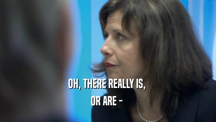 OH, THERE REALLY IS,  OR ARE -  