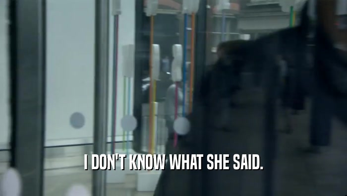 I DON'T KNOW WHAT SHE SAID.  