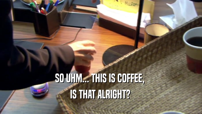 SO UHM... THIS IS COFFEE,  IS THAT ALRIGHT?  
