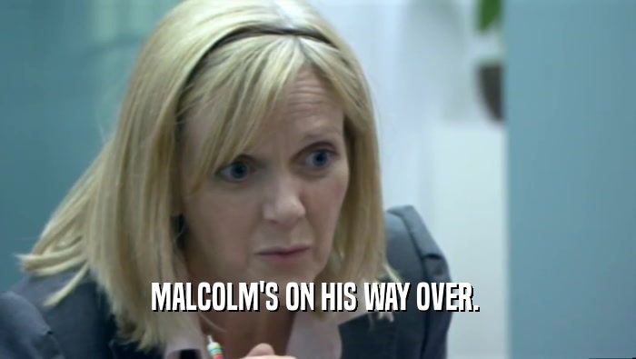MALCOLM'S ON HIS WAY OVER.   