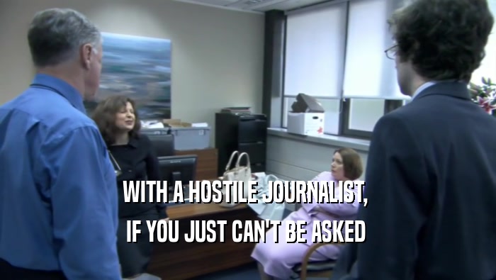 WITH A HOSTILE JOURNALIST,  IF YOU JUST CAN'T BE ASKED  