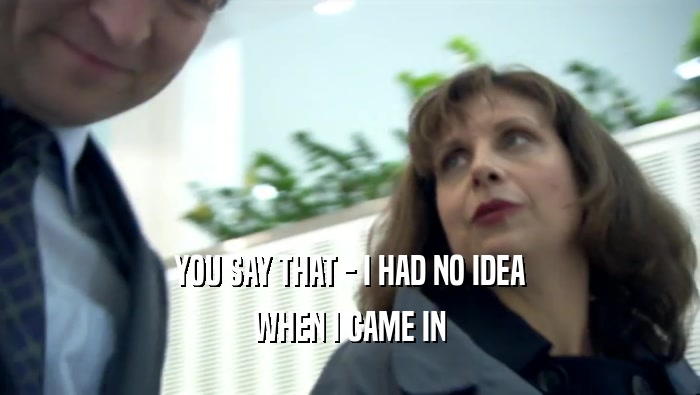 YOU SAY THAT - I HAD NO IDEA WHEN I CAME IN 