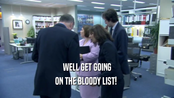 WELL GET GOING ON THE BLOODY LIST!  