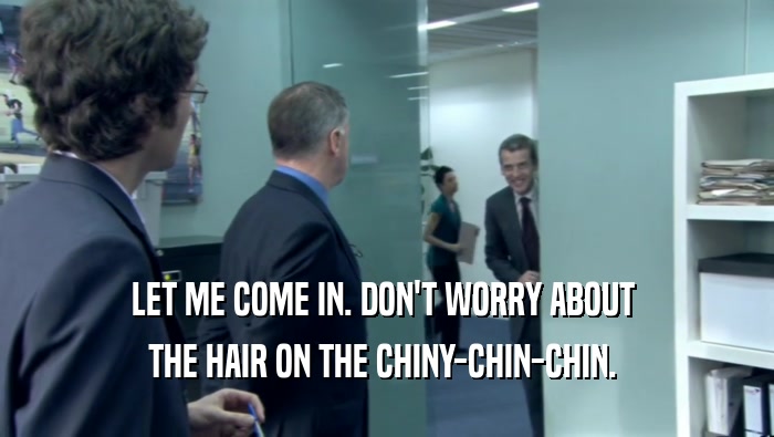 LET ME COME IN. DON'T WORRY ABOUT  THE HAIR ON THE CHINY-CHIN-CHIN.  