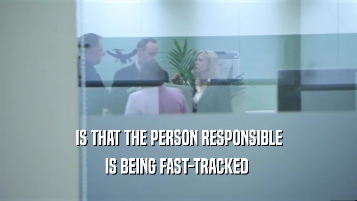IS THAT THE PERSON RESPONSIBLE IS BEING FAST-TRACKED  