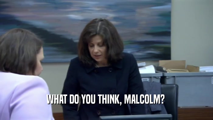 WHAT DO YOU THINK, MALCOLM?   
