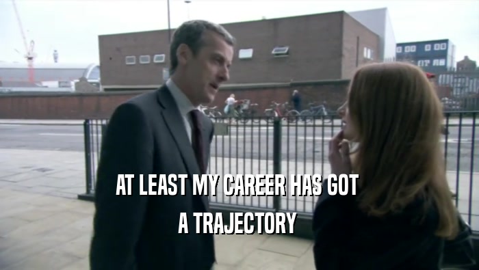 AT LEAST MY CAREER HAS GOT  A TRAJECTORY  
